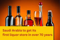 सऊदी अरब में बना इतिहास, 70 साल से भी ज़्यादा समय बाद खुलेगी शराब की पहली दुकान