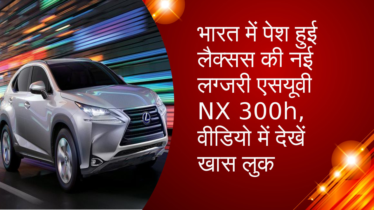 भारत में पेश हुई लैक्सस की नई लग्जरी एसयूवी NX 300h, वीडियो में देखें खास लुक