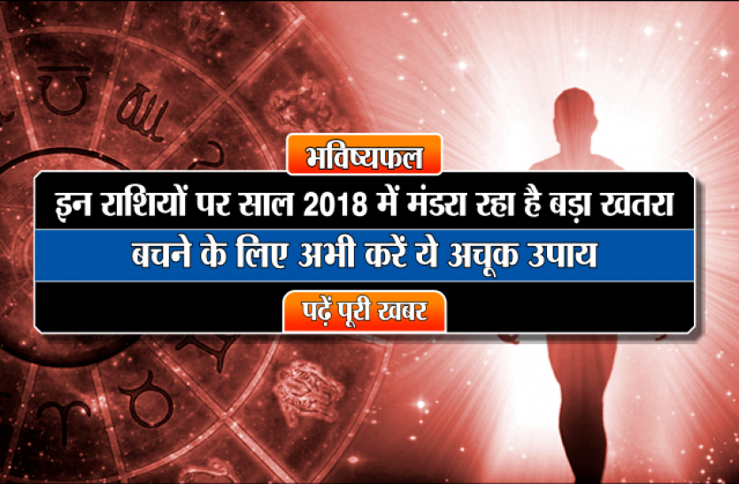 saal 2018 ka rashifal इन राशियों पर साल 2018 में मंडरा रहा है बड़ा खतरा, बचने के लिए अभी करें ये अचूक उपाय