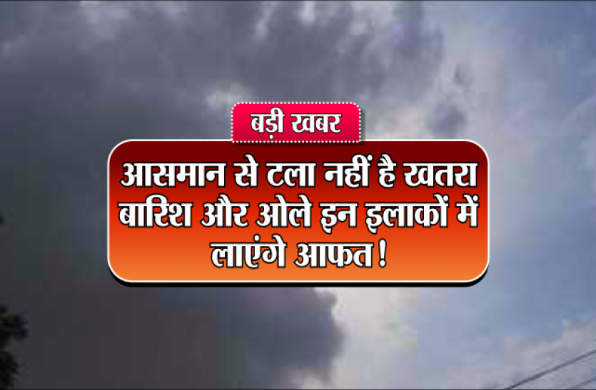 weather update ALERT : आसमान से अभी नहीं टला है खतरा, बारिश और ओले इन इलाकों में लाएंगे आफत