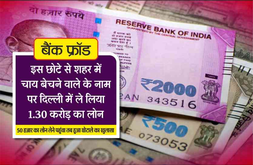 bank fraud news बैंक फ्रॉड : इस छोटे से शहर में चाय बेचने वाले के नाम पर दिल्ली में ले लिया 1.30 करोड़ का लोन