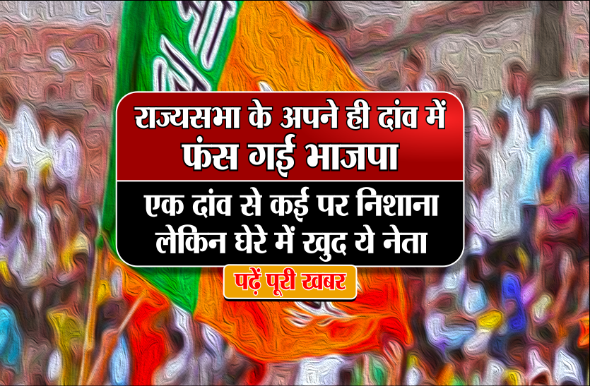 BJP राज्यसभा के अपने ही दांव में फंस गई भाजपा, एक दांव से कई पर निशाना लेकिन घेरेे में खुद ये नेता