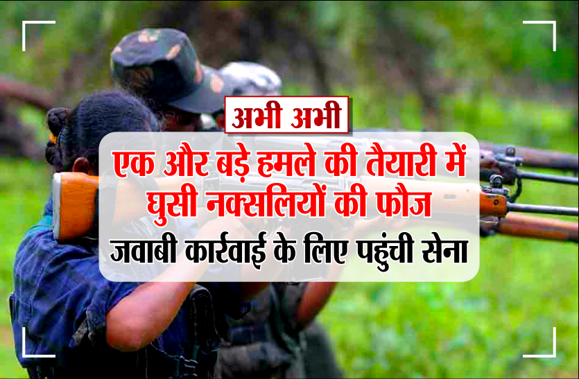 naxal attack अभी अभी : एक और बड़े हमले की तैयारी में घुसी नक्सलियों की फौज, जवाबी कार्रवाई के लिए पहुंची सेना