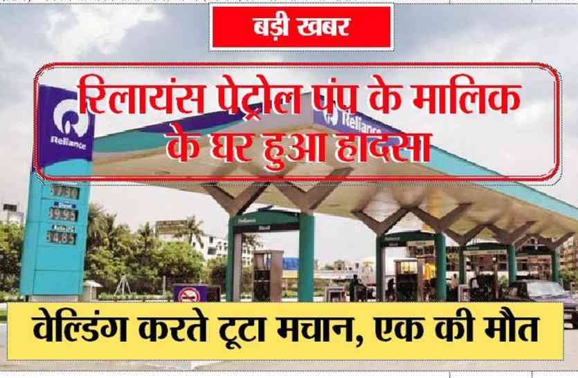 patrika रिलायंस पेट्रोल पंप के मालिक के घर हुआ हादसा, वेल्डिंग करते टूटा मचान, एक की मौत