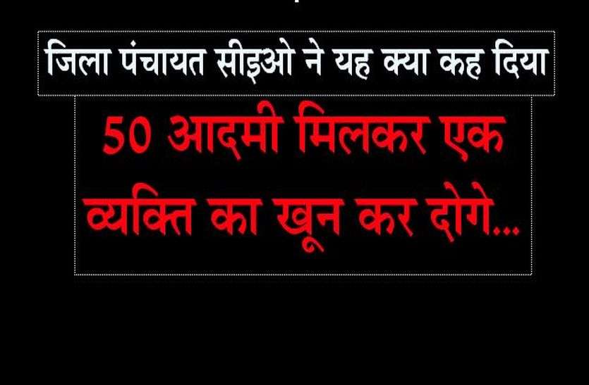 Patrika शिकायत पर जिला पंचायत सीइओ ने यह क्या कह दिया, 50 आदमी मिलकर एक व्यक्ति का खून कर दोगे...