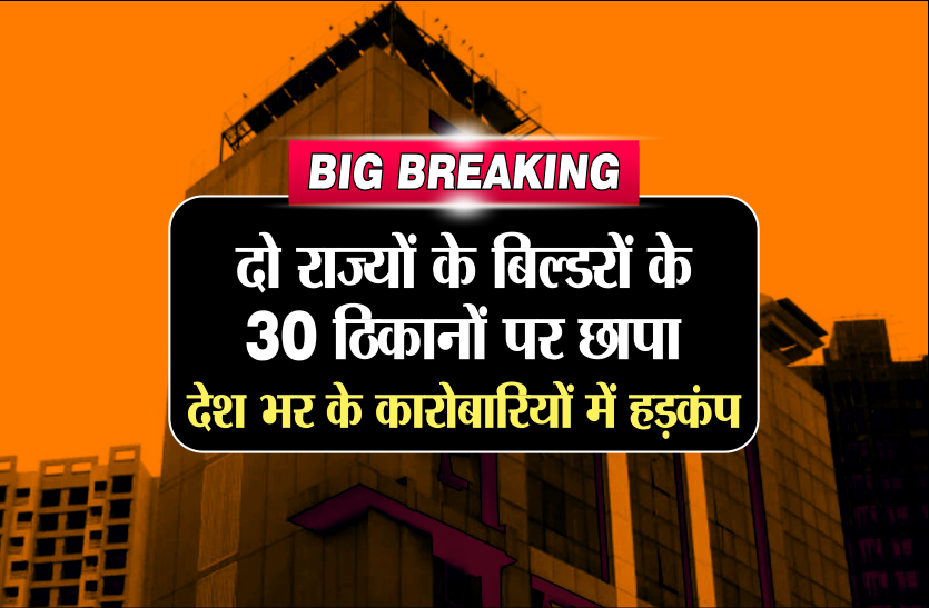 it raid BIG BREAKING: दो राज्यों के बिल्डरों के 30 ठिकानों पर छापा, देश भर के कारोबारियों में हड़कंप
