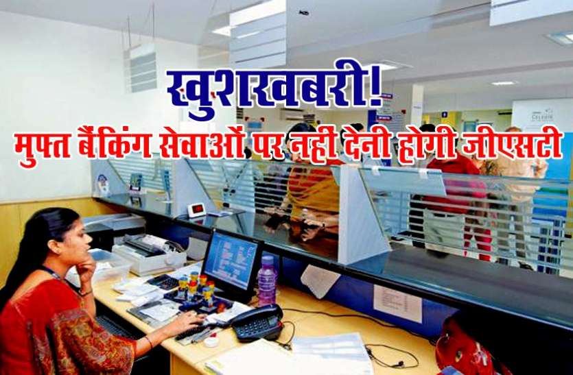 Banking service खुशखबरी! मुफ्त बैंकिंग सेवाअों पर नहीं देना होगी जीएसटी, पढ़ें पूरी खबर
