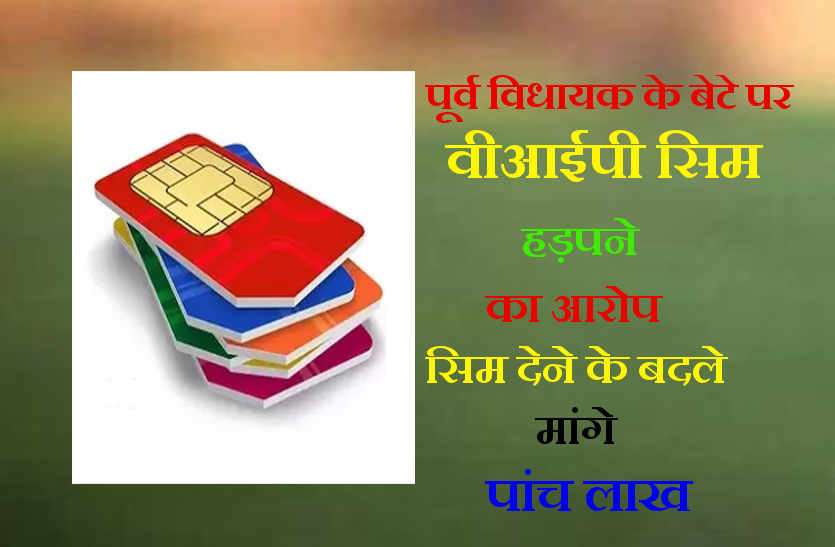 Charged VIP SIM grab in bhilwara पूर्व विधायक के बेटे पर वीआईपी सिम हड़पने का आरोप, सिम देने के बदले मांगे पांच लाख