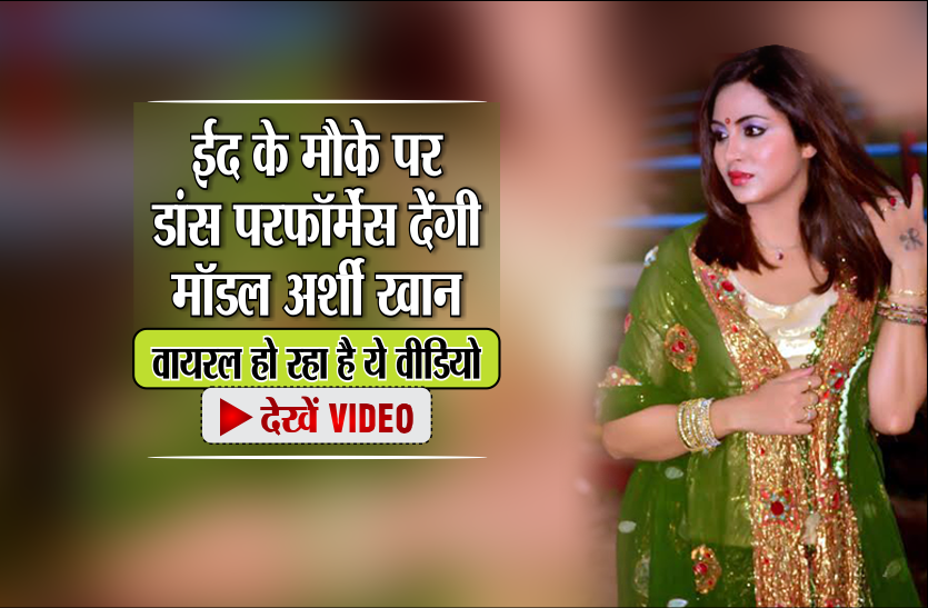 ARSHI KHAN ईद के मौके पर डांस परफॉर्मेंस देंगी मॉडल अर्शी खान, वायरल हो रहा है ये वीडियो, देखें VIDEO
