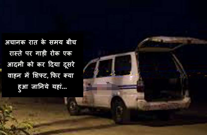 vehicle अचानक रात के समय बीच रास्ते पर गाड़ी रोक एक आदमी को कर दिया दूसरे वाहन में शिफ्ट, फिर क्या हुआ जानिये यहां...