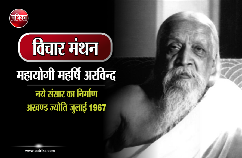 vichar manthan विचार मंथन : नये संसार का निर्माण वर्तमान की अपेक्षा किसी भिन्न प्रकार के साधनों और तत्वों से ही होगा- महायोगी महर्षि अरविन्द
