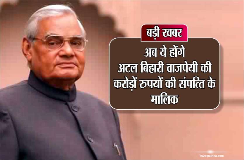 atal bihari vajpayee बड़ी खबर : अब ये होंगे अटल बिहारी वाजपेयी की करोड़ों रुपयों की संपत्ति के मालिक