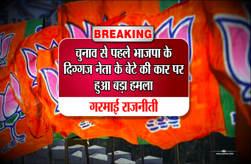 attack Breaking: चुनाव से पहले भाजपा के दिग्गज नेता के बेटे की कार पर हुआ बड़ा हमला, गरमाई राजनीती