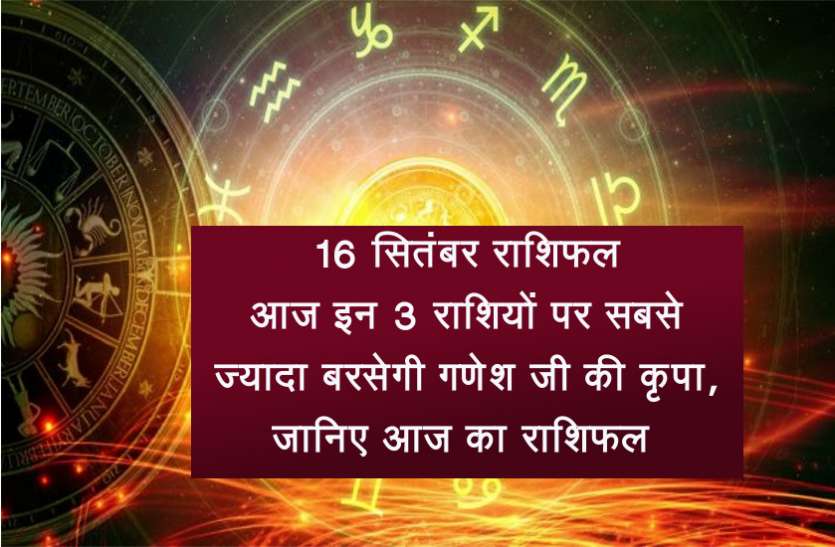 16 september 2018 Ka Rashifal 16 सितंबर राशिफल: आज इन 3 राशियों पर सबसे ज्यादा बरसेगी गणेश जी की कृपा, जानिए आज का राशिफल
