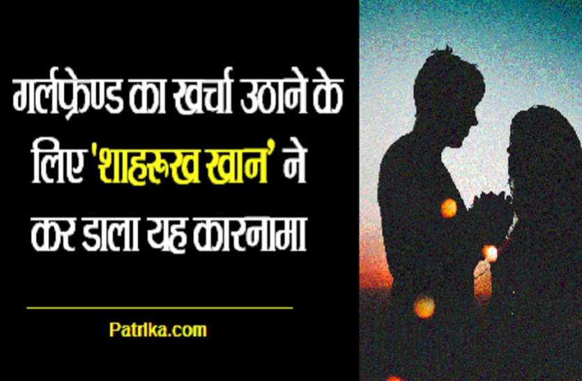 Crime OMG: गर्ल फ्रेंड का खर्चा उठाने के लिए 'शाहरूख खान' ने कर डाला यह कारनामा, मामला खुला तो 'वो' भी चकरा गई