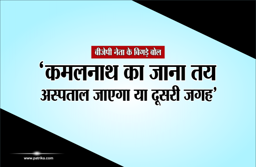 bjp बीजेपी नेता के बिगड़े बोल- कमलनाथ का जाना तय, अस्पताल जाएगा या दूसरी जगह