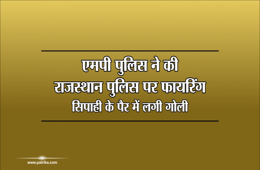 crime एमपी पुलिस ने की राजस्थान पुलिस पर फायरिंग, सिपाही के पैर में लगी गोली