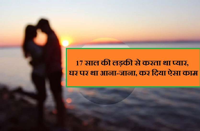 Girl and Boy ke beech pyar 17 साल की लड़की से करता था प्यार, घर पर था आना-जाना, कर दिया ऐसा काम