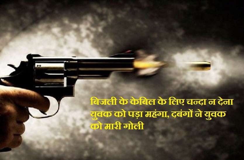 Dabangs shoot young man बिजली के केबिल के लिए चन्दा न देना युवक को पड़ा महंगा, दबंगों ने युवक को मारी गोली