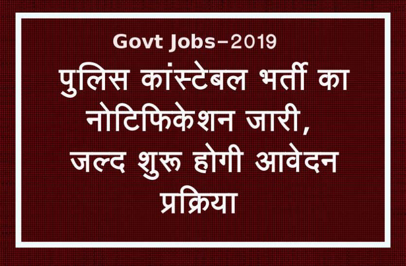 सरकारी नौकरी 2019 Govt Jobs 2019 : पुलिस कांस्टेबल भर्ती का नोटिफिकेशन जारी, जल्द शुरू होगी आवेदन प्रक्रिया