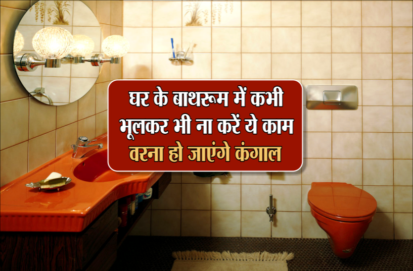 vastu tips for bathroom घर के बाथरूम में कभी भूलकर भी ना करें ये काम, वरना हो जाएंगे कंगाल