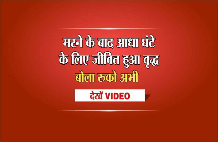 elderly alive after death in sagar मरने के बाद आधे घंटे के लिए जीवित हुआ वृद्ध,बोला रुको अभी...