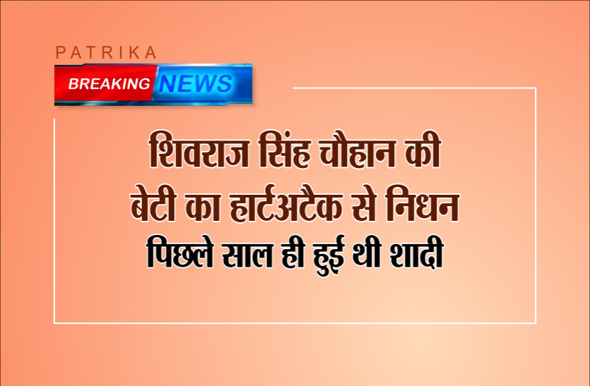 shivraj singh chauhan शिवराज सिंह चौहान की बेटी का हार्टअटैक से निधन, पिछले साल ही हुई थी शादी