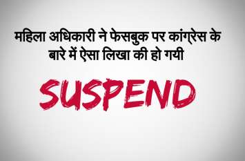Women officer suspend because objectionable facebook post on congress कांग्रेस के बारे में फेसबुक पर लिखी ऐसी बातें की महिला अधिकारी हो गयी सस्पेंड