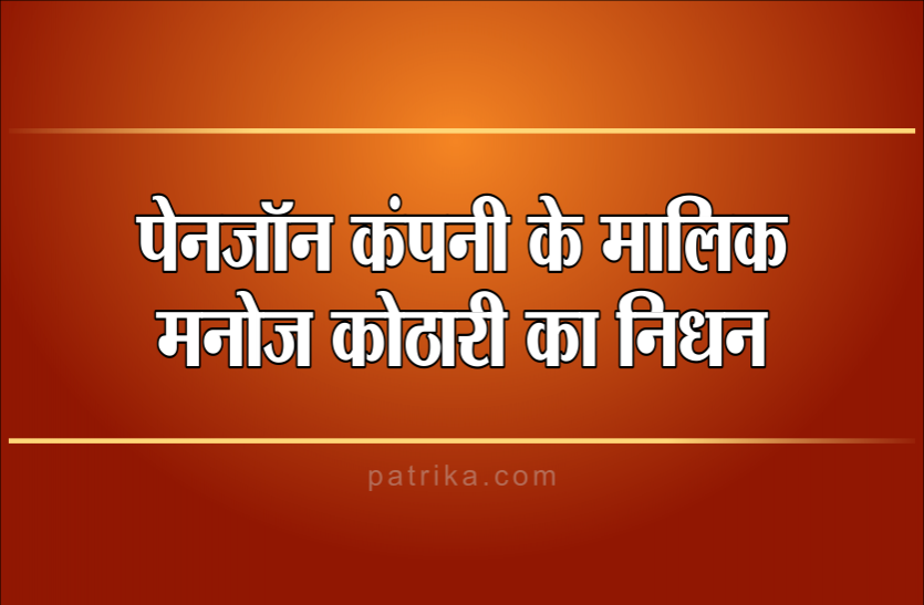 Panjon पेनजॉन कंपनी के एमडी मनोज कोठारी का निधन, कई प्रकरणों में थे आरोपी