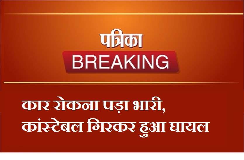 यातायात पुलिसकर्मी को कार रोकना पड़ा भारी कार रोकना पड़ा भारी, कांस्टेबल गिरकर हुआ घायल, चालक कार सहित फरार