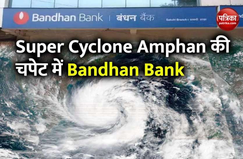 bandhan bank Super Cyclone Amphan ने बड़ाई बंधन बैंक की मुश्किलें, 260 करोड़ के नुकसान की जताई आशंका