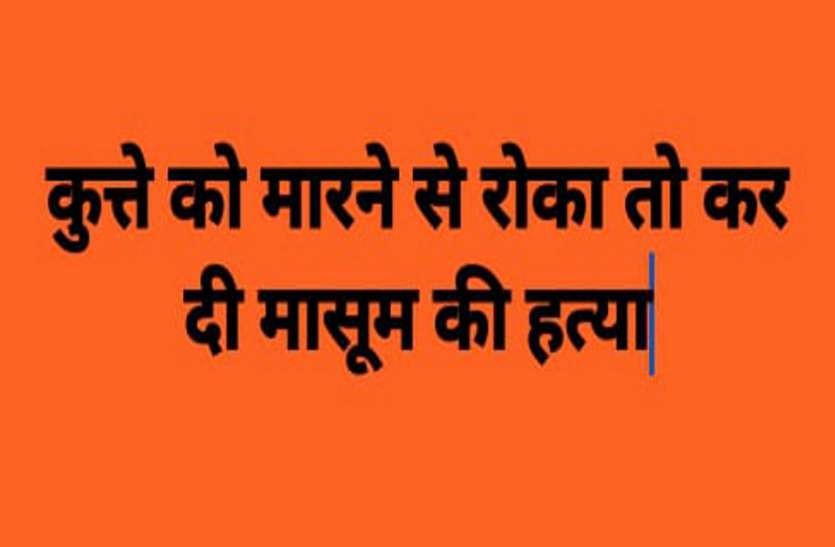 Police filed a case of murder कुत्ते को मारने से मना किया तो मासूम पर किया लाठी से वार, मौत