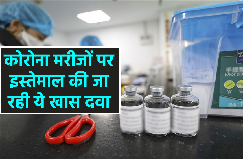 कोरोना मरीजों पर इस्तेमाल की जा रही ये खास दवा, सामने आ रहे सकारात्मक नतीजे