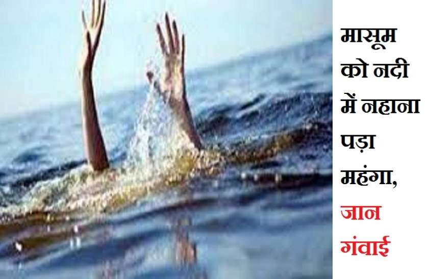 मासूम को नदी में नहाना पड़ा महंगा, जान गंवाई मासूम को नदी में नहाना पड़ा महंगा, जान गंवाई