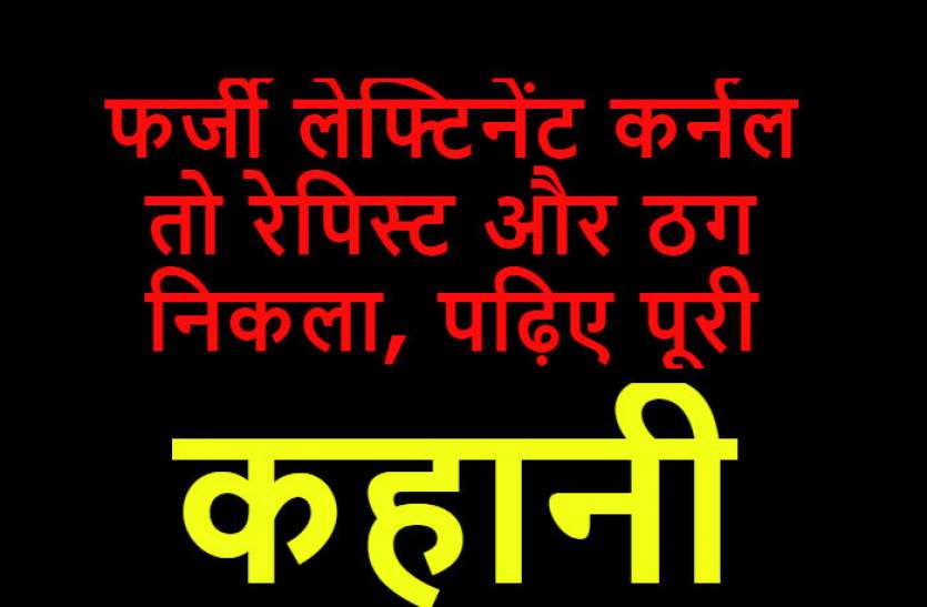 Lieutenant colonel ये फर्जी लेफ्टिनेंट कर्नल तो रेपिस्ट और ठग निकला, पढ़िए पूरी कहानी