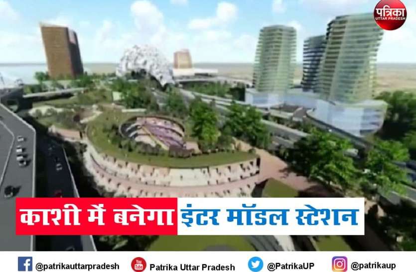 Inter Model Kashi वाराणसी में बनेगा अंतरराष्ट्रीय सुविधाओं वाला इंटर मॉडल स्टेशन, एक ही छत के नीचे जल, नभ और फाइव स्टार होटल की सुविधाएं