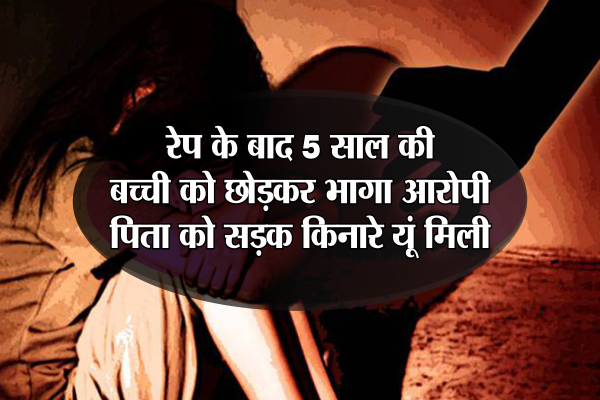 brutal rape रेप के बाद 5 साल की बच्ची को छोड़कर भागा आरोपी, पिता को सड़क किनारे यूं मिली