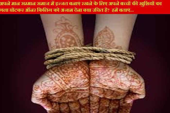 अपने मान सम्मान समाज में इज्जत बनाएं रखने के लिए अपने बच्चों की खुशियों का गला घोंटकर ऑनर किलिंग को अंजाम देना क्या उचित है? हमें बताएं...